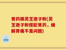 胃药跟灵芝孢子粉(灵芝孢子粉搭配胃药，缓解胃痛不是问题)