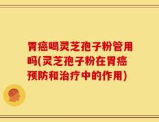 胃癌喝灵芝孢子粉管用吗(灵芝孢子粉在胃癌预防和治疗中的作用)