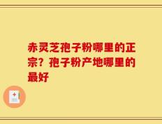 赤灵芝孢子粉哪里的正宗？孢子粉产地哪里的最好