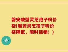 磐安破壁灵芝孢子粉价格(磐安灵芝孢子粉价格降低，限时促销！)