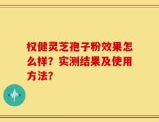 权健灵芝孢子粉效果怎么样？实测结果及使用方法？