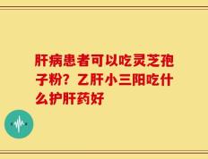 肝病患者可以吃灵芝孢子粉？乙肝小三阳吃什么护肝药好