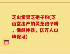 芝山堂灵芝孢子粉(芝山堂出产的灵芝孢子粉，保健神器，亿万人口碑保证)