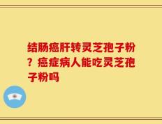结肠癌肝转灵芝孢子粉？癌症病人能吃灵芝孢子粉吗