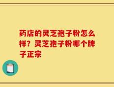 药店的灵芝孢子粉怎么样？灵芝孢子粉哪个牌子正宗