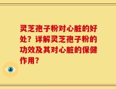 灵芝孢子粉对心脏的好处？详解灵芝孢子粉的功效及其对心脏的保健作用？