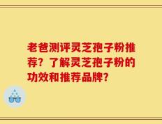 老爸测评灵芝孢子粉推荐？了解灵芝孢子粉的功效和推荐品牌？