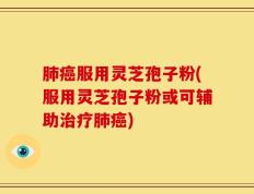 肺癌服用灵芝孢子粉(服用灵芝孢子粉或可辅助治疗肺癌)