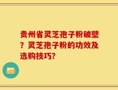 贵州省灵芝孢子粉破壁？灵芝孢子粉的功效及选购技巧？