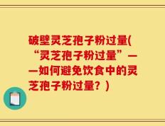破壁灵芝孢子粉过量(“灵芝孢子粉过量”——如何避免饮食中的灵芝孢子粉过量？)