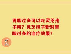 胃酸过多可以吃灵芝孢子粉？灵芝孢子粉对胃酸过多的治疗效果？