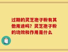 过期的灵芝孢子粉有其他用途吗？灵芝孢子粉的功效和作用是什么