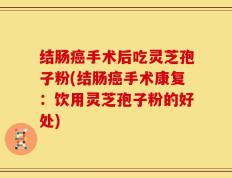 结肠癌手术后吃灵芝孢子粉(结肠癌手术康复：饮用灵芝孢子粉的好处)