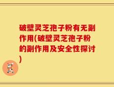 破壁灵芝孢子粉有无副作用(破壁灵芝孢子粉的副作用及安全性探讨)