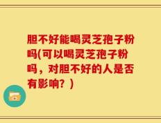 胆不好能喝灵芝孢子粉吗(可以喝灵芝孢子粉吗，对胆不好的人是否有影响？)