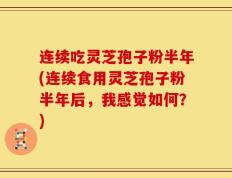 连续吃灵芝孢子粉半年(连续食用灵芝孢子粉半年后，我感觉如何？)