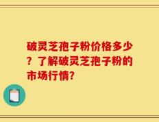 破灵芝孢子粉价格多少？了解破灵芝孢子粉的市场行情？