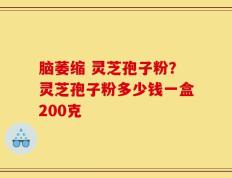 脑萎缩 灵芝孢子粉？灵芝孢子粉多少钱一盒200克