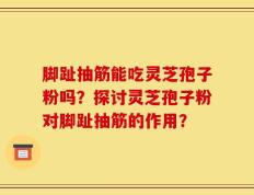 脚趾抽筋能吃灵芝孢子粉吗？探讨灵芝孢子粉对脚趾抽筋的作用？