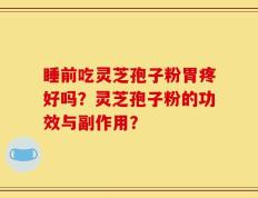 睡前吃灵芝孢子粉胃疼好吗？灵芝孢子粉的功效与副作用？