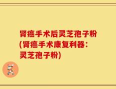 肾癌手术后灵芝孢子粉(肾癌手术康复利器：灵芝孢子粉)