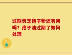 过期灵芝孢子粉还有用吗？孢子油过期了如何处理