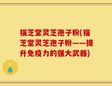 福芝堂灵芝孢子粉(福芝堂灵芝孢子粉——提升免疫力的强大武器)