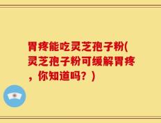 胃疼能吃灵芝孢子粉(灵芝孢子粉可缓解胃疼，你知道吗？)