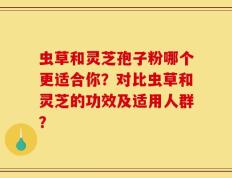 虫草和灵芝孢子粉哪个更适合你？对比虫草和灵芝的功效及适用人群？