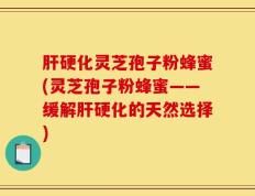 肝硬化灵芝孢子粉蜂蜜(灵芝孢子粉蜂蜜——缓解肝硬化的天然选择)
