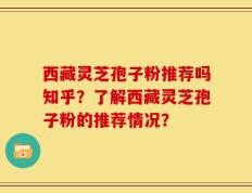 西藏灵芝孢子粉推荐吗知乎？了解西藏灵芝孢子粉的推荐情况？