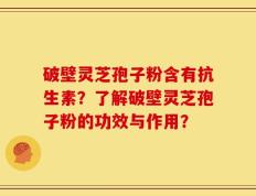 破壁灵芝孢子粉含有抗生素？了解破壁灵芝孢子粉的功效与作用？