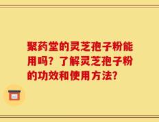 聚药堂的灵芝孢子粉能用吗？了解灵芝孢子粉的功效和使用方法？