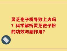 灵芝孢子粉导致上火吗？科学解析灵芝孢子粉的功效与副作用？
