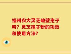 福州农大灵芝破壁孢子粉？灵芝孢子粉的功效和使用方法？