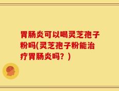 胃肠炎可以喝灵芝孢子粉吗(灵芝孢子粉能治疗胃肠炎吗？)