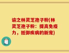 谕之林灵芝孢子粉(林灵芝孢子粉：提高免疫力，抵御疾病的新宠)