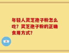 年轻人灵芝孢子粉怎么吃？灵芝孢子粉的正确食用方式？
