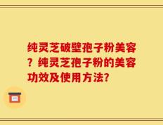 纯灵芝破壁孢子粉美容？纯灵芝孢子粉的美容功效及使用方法？