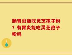 肠胃炎能吃灵芝孢子粉？有胃炎能吃灵芝孢子粉吗