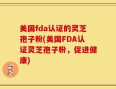 美国fda认证的灵芝孢子粉(美国FDA认证灵芝孢子粉，促进健康)
