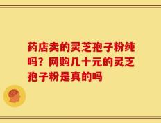 药店卖的灵芝孢子粉纯吗？网购几十元的灵芝孢子粉是真的吗