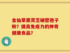 金仙草原灵芝破壁孢子粉？提高免疫力的神奇健康食品？