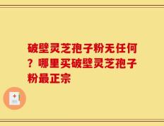 破壁灵芝孢子粉无任何？哪里买破壁灵芝孢子粉最正宗