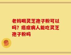 老妈喝灵芝孢子粉可以吗？癌症病人能吃灵芝孢子粉吗