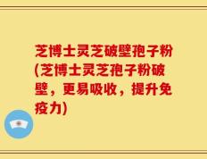 芝博士灵芝破壁孢子粉(芝博士灵芝孢子粉破壁，更易吸收，提升免疫力)