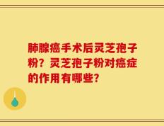 肺腺癌手术后灵芝孢子粉？灵芝孢子粉对癌症的作用有哪些？
