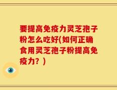 要提高免疫力灵芝孢子粉怎么吃好(如何正确食用灵芝孢子粉提高免疫力？)