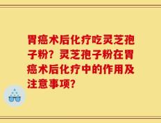 胃癌术后化疗吃灵芝孢子粉？灵芝孢子粉在胃癌术后化疗中的作用及注意事项？