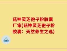 菇神灵芝孢子粉胶囊 厂家(菇神灵芝孢子粉胶囊：天然养生之选)